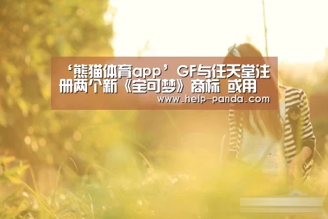‘熊猫体育app’GF与任天堂注册两个新《宝可梦》商标 或用于卡牌/游戏新作(图3) 熊猫体育