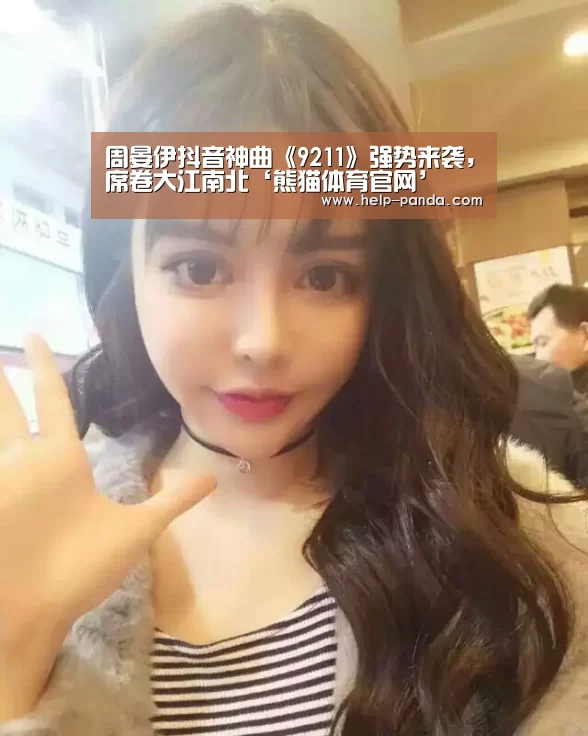 周晏伊抖音神曲《9211》强势来袭,席卷大江南北‘熊猫体育官网’(图1) 熊猫体育app